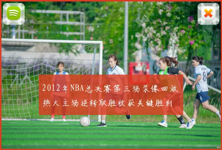 2012年NBA总决赛第三场录像回放 热火主场逆转取胜收获关键胜利