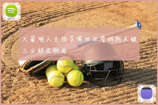 火箭湖人全场录像回放詹姆斯关键三分锁定胜局