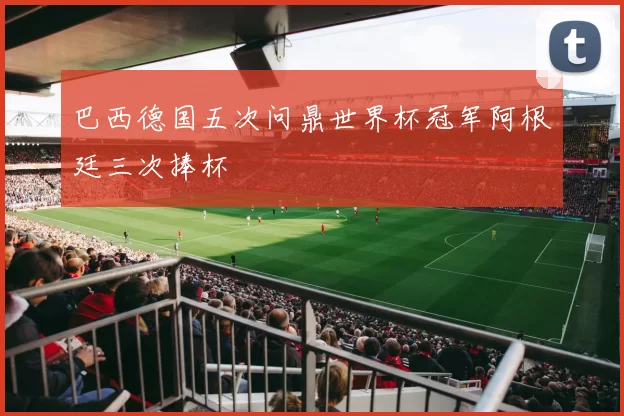 巴西德国五次问鼎世界杯冠军阿根廷三次捧杯