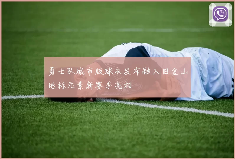 勇士队城市版球衣发布融入旧金山地标元素新赛季亮相
