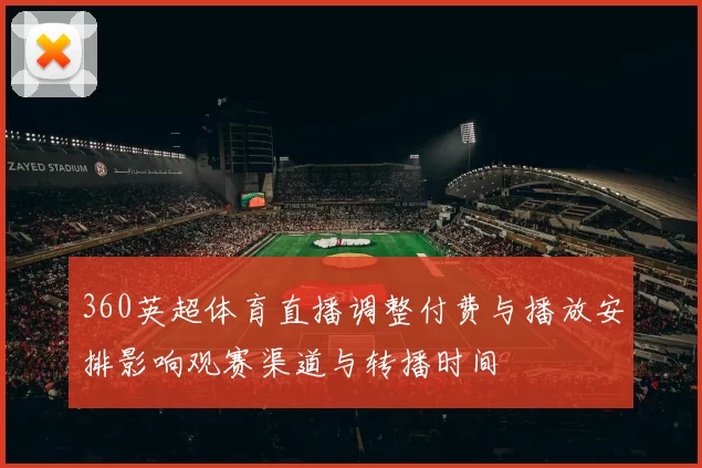 360英超体育直播调整付费与播放安排影响观赛渠道与转播时间