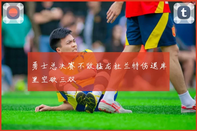 勇士总决赛不敌猛龙杜兰特伤退库里空砍三双