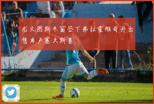 尤文图斯冬窗签下弗拉霍维奇并出售库卢塞夫斯基