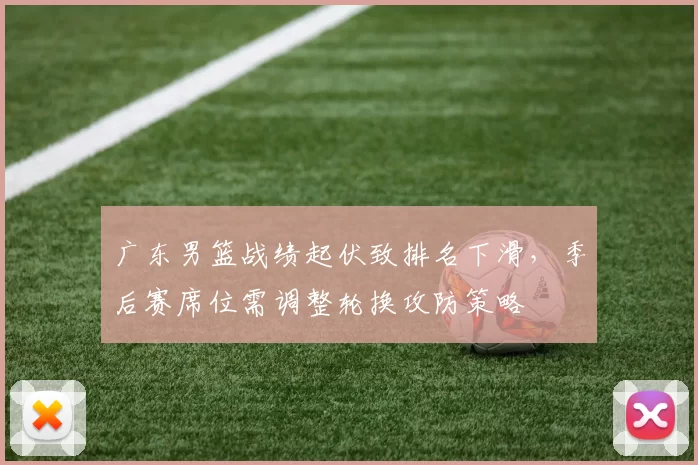 广东男篮战绩起伏致排名下滑，季后赛席位需调整轮换攻防策略