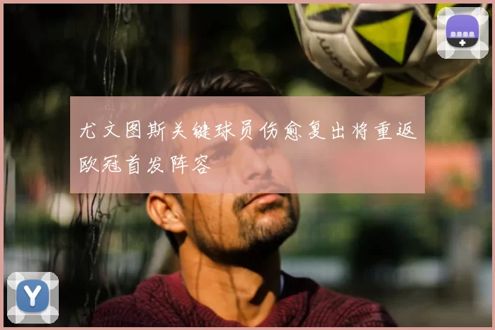 尤文图斯关键球员伤愈复出将重返欧冠首发阵容