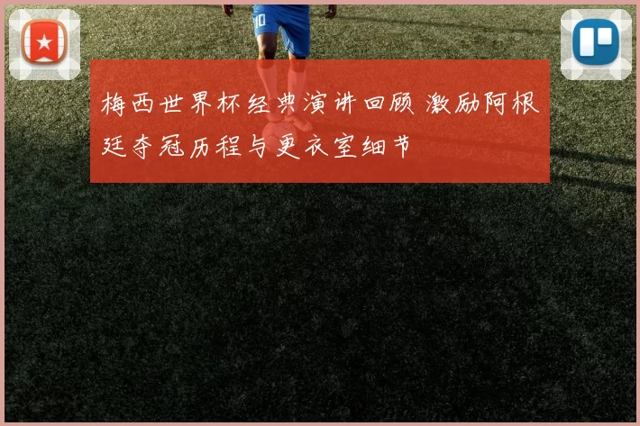 梅西世界杯经典演讲回顾 激励阿根廷夺冠历程与更衣室细节