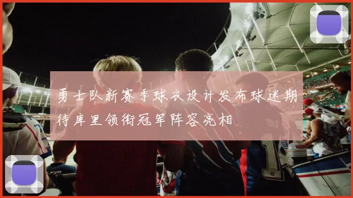 勇士队新赛季球衣设计发布球迷期待库里领衔冠军阵容亮相