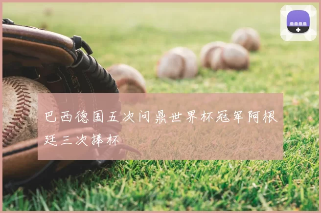 巴西德国五次问鼎世界杯冠军阿根廷三次捧杯