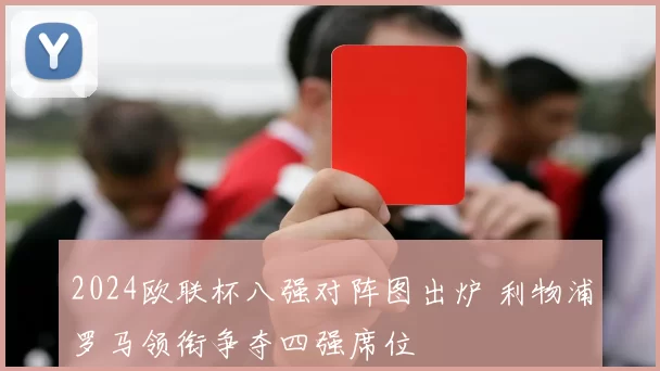 2024欧联杯八强对阵图出炉 利物浦罗马领衔争夺四强席位