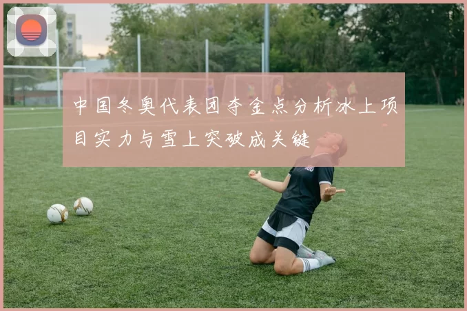 中国冬奥代表团夺金点分析冰上项目实力与雪上突破成关键