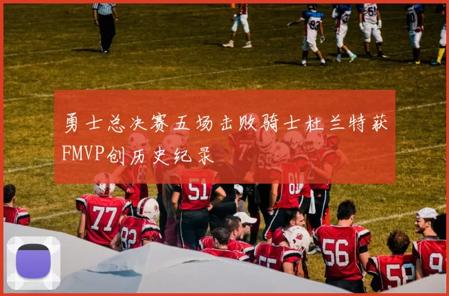 勇士总决赛五场击败骑士杜兰特获FMVP创历史纪录