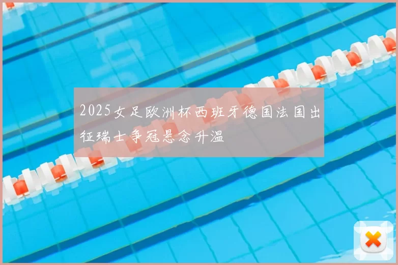 2025女足欧洲杯西班牙德国法国出征瑞士争冠悬念升温
