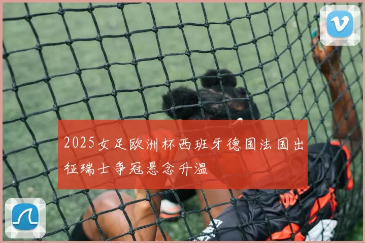 2025女足欧洲杯西班牙德国法国出征瑞士争冠悬念升温