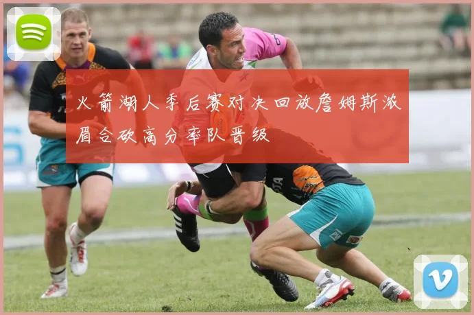 火箭湖人季后赛对决回放詹姆斯浓眉合砍高分率队晋级