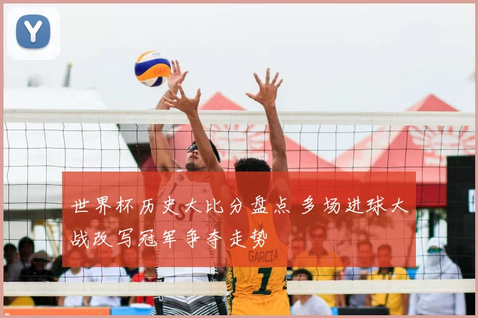 世界杯历史大比分盘点 多场进球大战改写冠军争夺走势