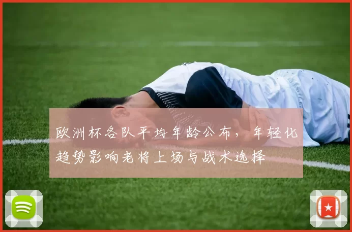 欧洲杯各队平均年龄公布，年轻化趋势影响老将上场与战术选择