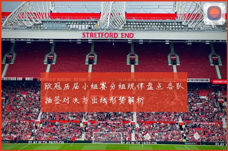 欧冠历届小组赛分组规律盘点 各队抽签对决与出线形势解析