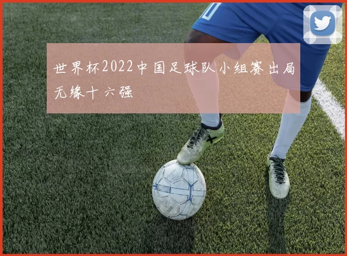 世界杯2022中国足球队小组赛出局无缘十六强