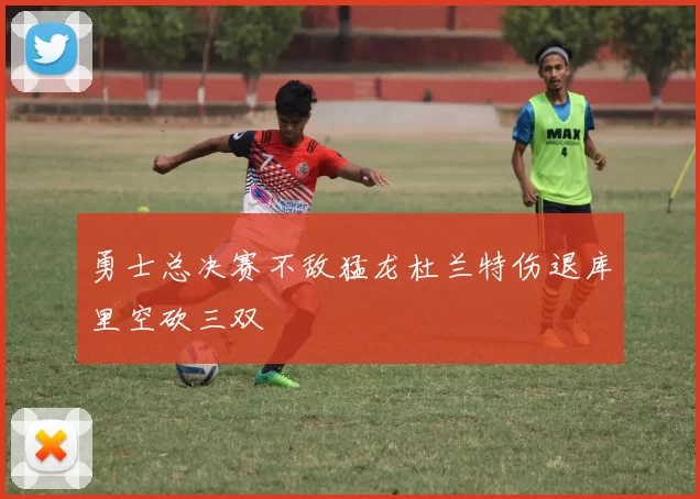 勇士总决赛不敌猛龙杜兰特伤退库里空砍三双