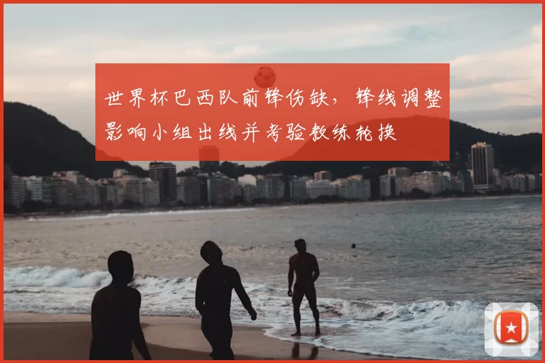 世界杯巴西队前锋伤缺，锋线调整影响小组出线并考验教练轮换