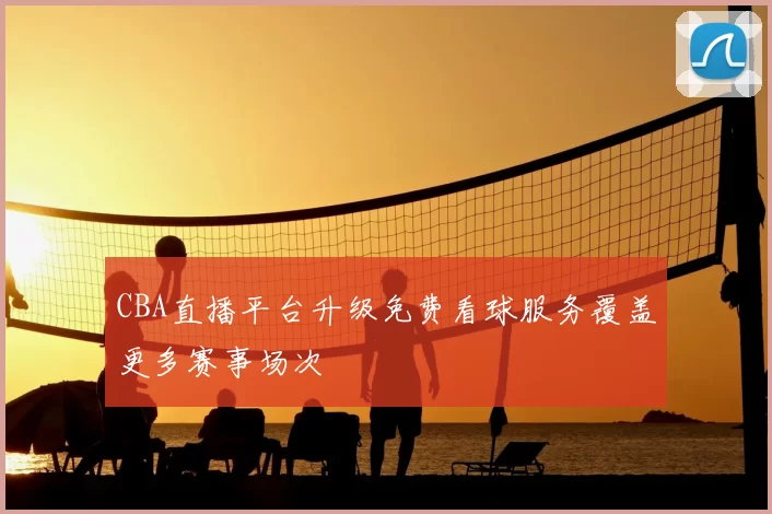 CBA直播平台升级免费看球服务覆盖更多赛事场次