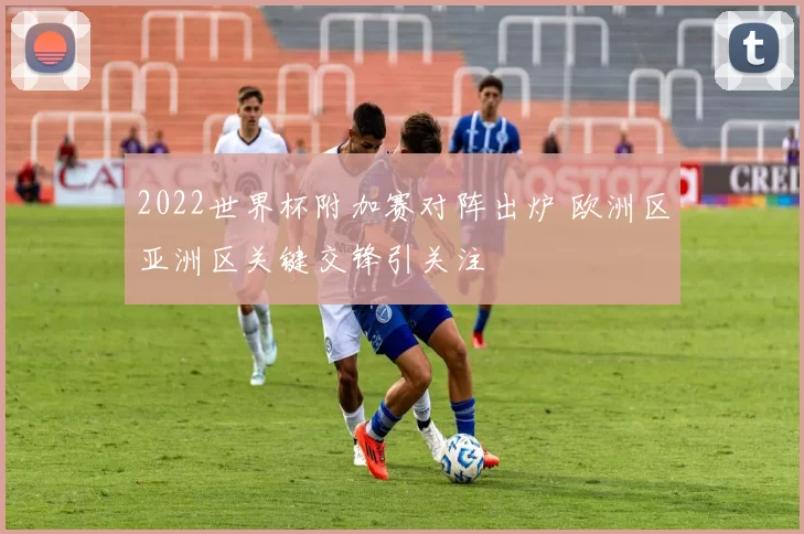 2022世界杯附加赛对阵出炉 欧洲区亚洲区关键交锋引关注