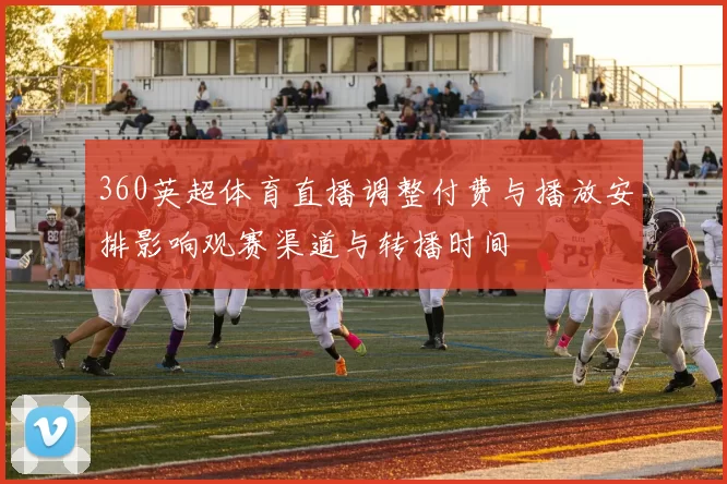 360英超体育直播调整付费与播放安排影响观赛渠道与转播时间