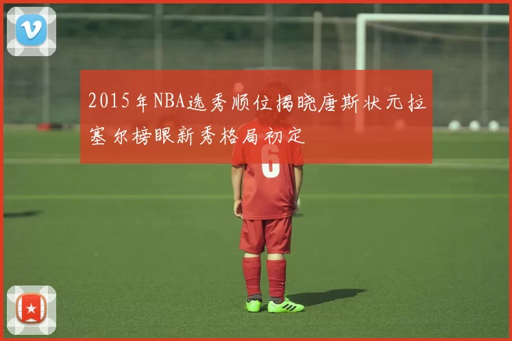 2015年NBA选秀顺位揭晓唐斯状元拉塞尔榜眼新秀格局初定