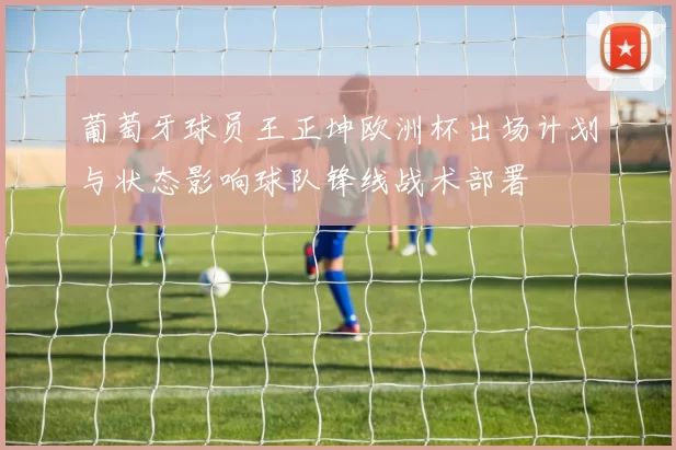 葡萄牙球员王正坤欧洲杯出场计划与状态影响球队锋线战术部署