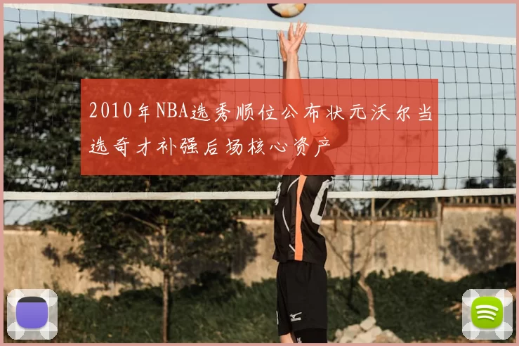 2010年NBA选秀顺位公布状元沃尔当选奇才补强后场核心资产