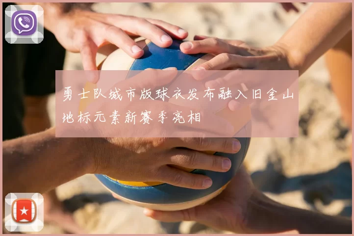 勇士队城市版球衣发布融入旧金山地标元素新赛季亮相