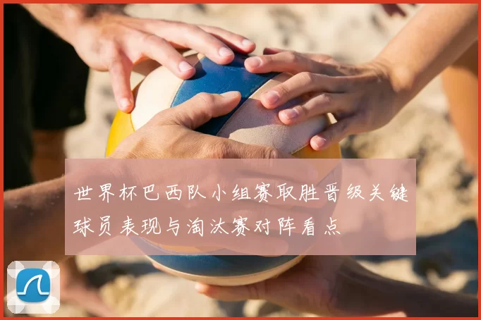 世界杯巴西队小组赛取胜晋级关键球员表现与淘汰赛对阵看点