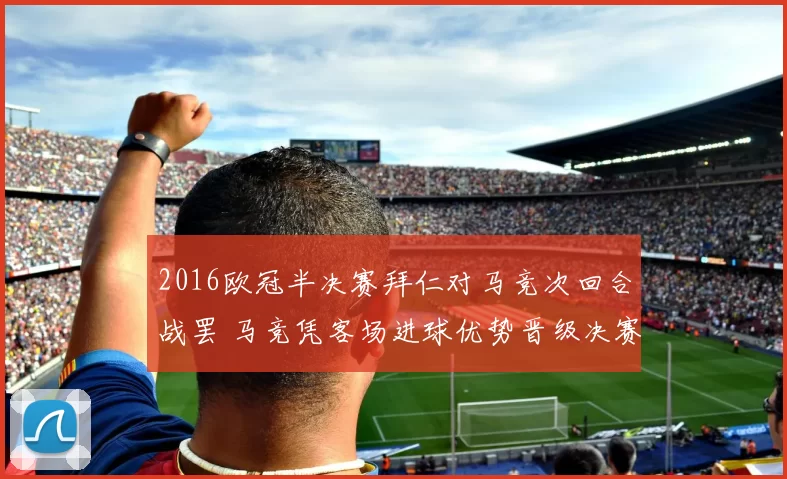 2016欧冠半决赛拜仁对马竞次回合战罢 马竞凭客场进球优势晋级决赛