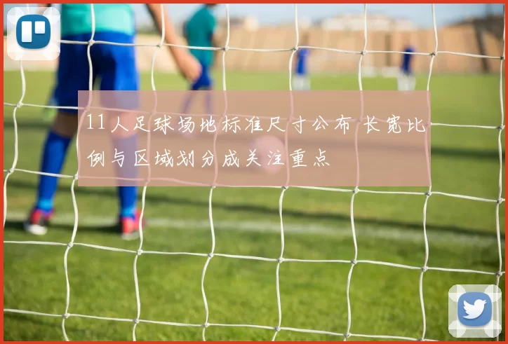 11人足球场地标准尺寸公布 长宽比例与区域划分成关注重点