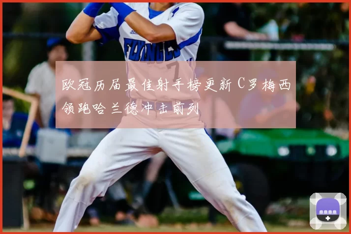 欧冠历届最佳射手榜更新 C罗梅西领跑哈兰德冲击前列