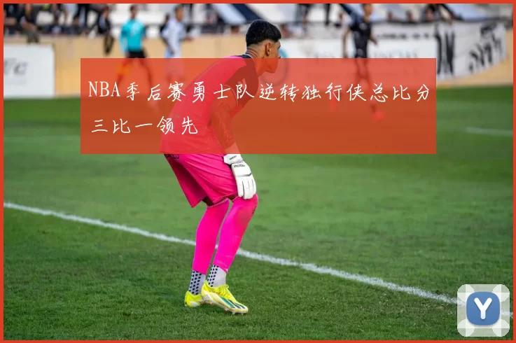 NBA季后赛勇士队逆转独行侠总比分三比一领先