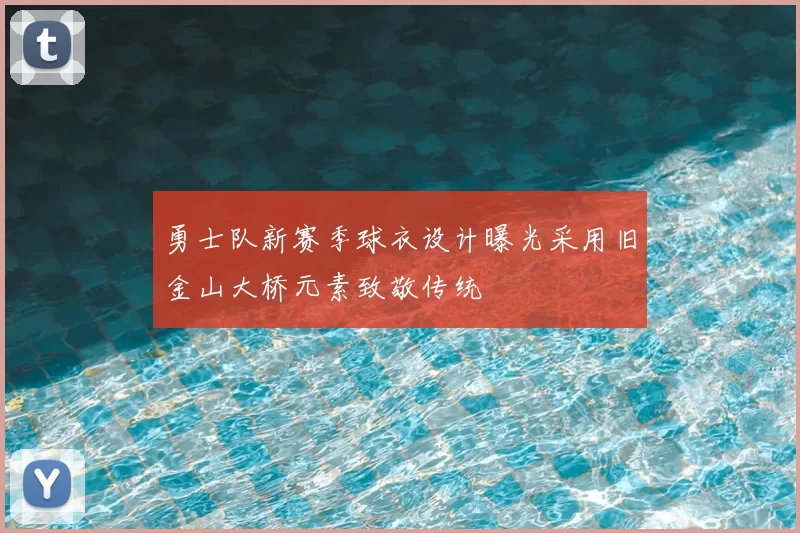 勇士队新赛季球衣设计曝光采用旧金山大桥元素致敬传统