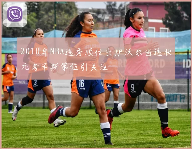 2010年NBA选秀顺位出炉沃尔当选状元考辛斯第伍引关注