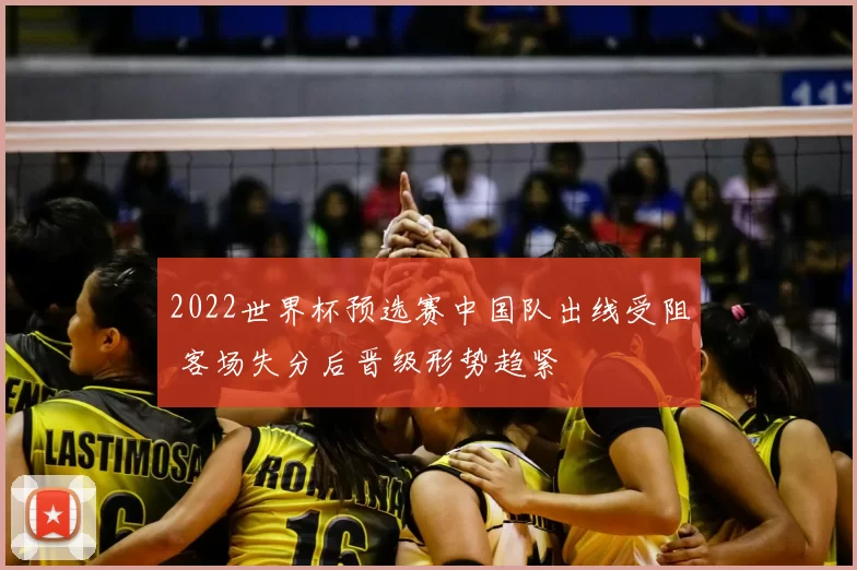 2022世界杯预选赛中国队出线受阻 客场失分后晋级形势趋紧