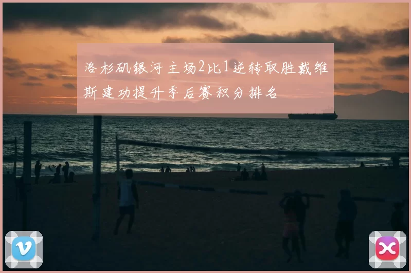 洛杉矶银河主场2比1逆转取胜戴维斯建功提升季后赛积分排名