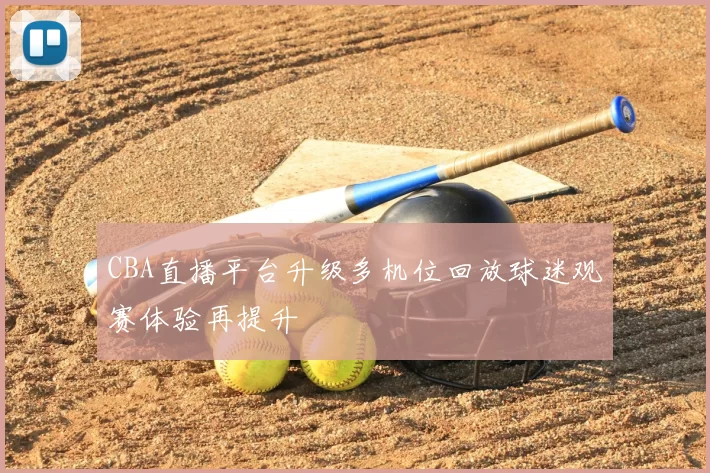 CBA直播平台升级多机位回放球迷观赛体验再提升