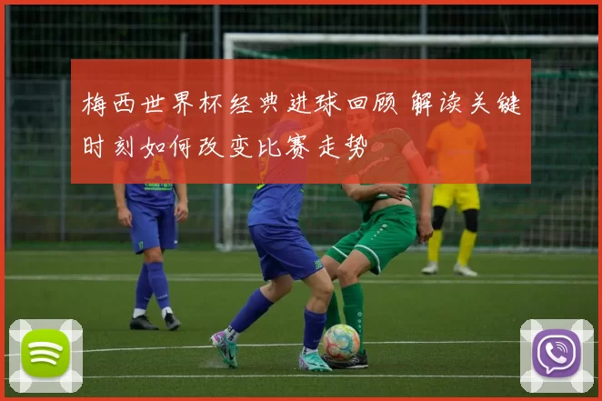 梅西世界杯经典进球回顾 解读关键时刻如何改变比赛走势