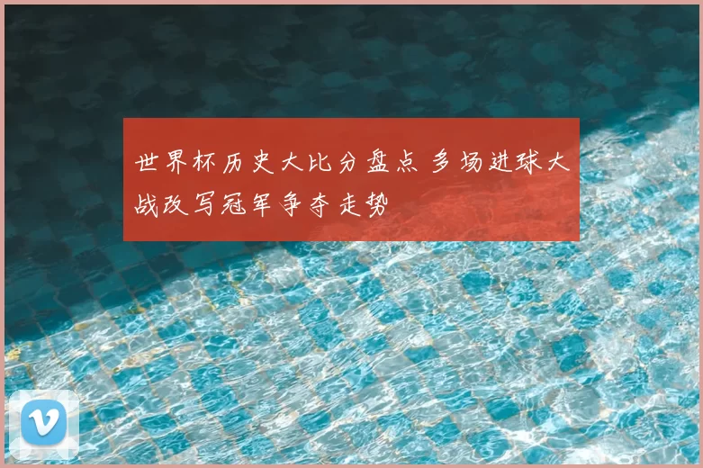 世界杯历史大比分盘点 多场进球大战改写冠军争夺走势
