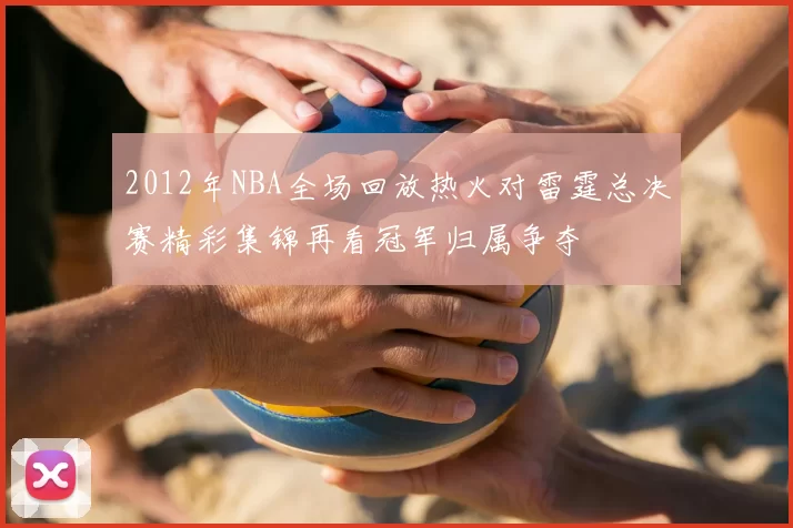 2012年NBA全场回放热火对雷霆总决赛精彩集锦再看冠军归属争夺