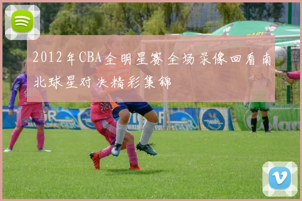 2012年CBA全明星赛全场录像回看南北球星对决精彩集锦